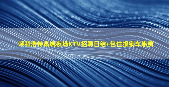 呼和浩特高端夜场KTV招聘日结+包住报销车旅费