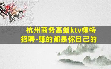 杭州商务高端ktv模特招聘-赚的都是你自己的
