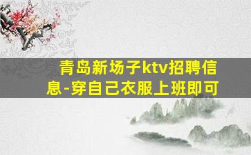 青岛新场子ktv招聘信息-穿自己衣服上班即可